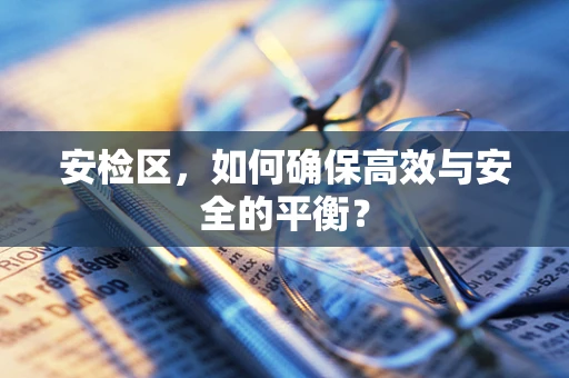 安检区，如何确保高效与安全的平衡？