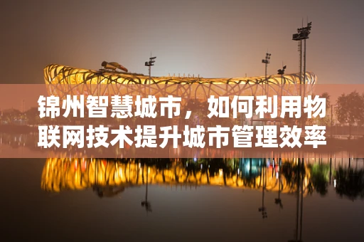 锦州智慧城市，如何利用物联网技术提升城市管理效率？