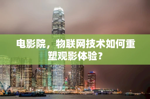 电影院，物联网技术如何重塑观影体验？
