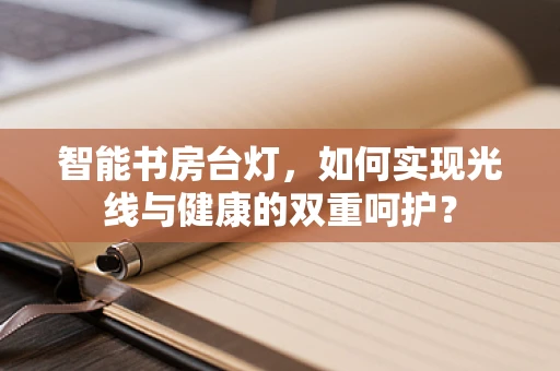 智能书房台灯，如何实现光线与健康的双重呵护？