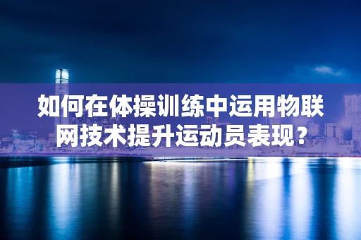 如何在体操训练中运用物联网技术提升运动员表现？