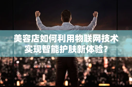 美容店如何利用物联网技术实现智能护肤新体验？