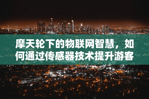 摩天轮下的物联网智慧，如何通过传感器技术提升游客体验？