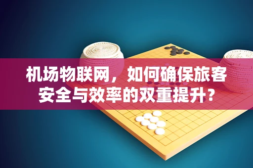 机场物联网，如何确保旅客安全与效率的双重提升？