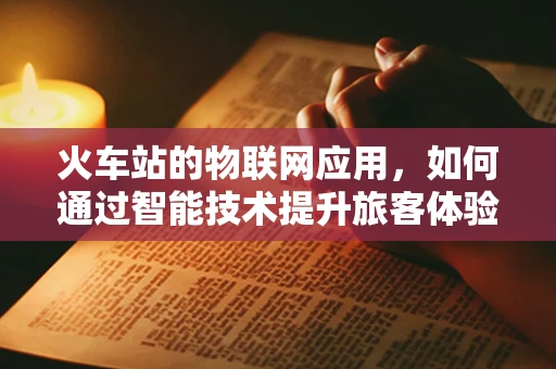 火车站的物联网应用，如何通过智能技术提升旅客体验？