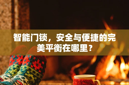 智能门锁，安全与便捷的完美平衡在哪里？