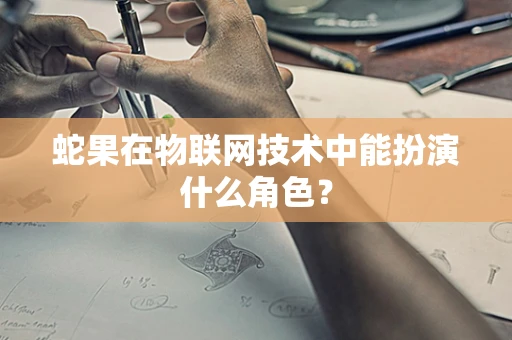 蛇果在物联网技术中能扮演什么角色？