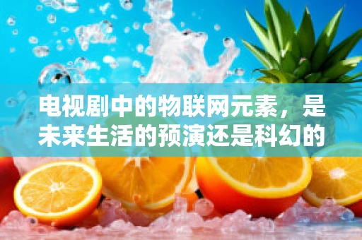 电视剧中的物联网元素，是未来生活的预演还是科幻的幻想？