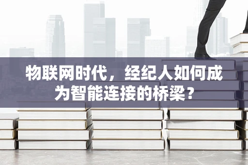 物联网时代，经纪人如何成为智能连接的桥梁？