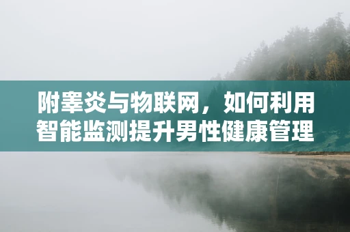 附睾炎与物联网，如何利用智能监测提升男性健康管理？