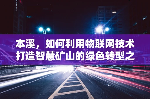 本溪，如何利用物联网技术打造智慧矿山的绿色转型之路？