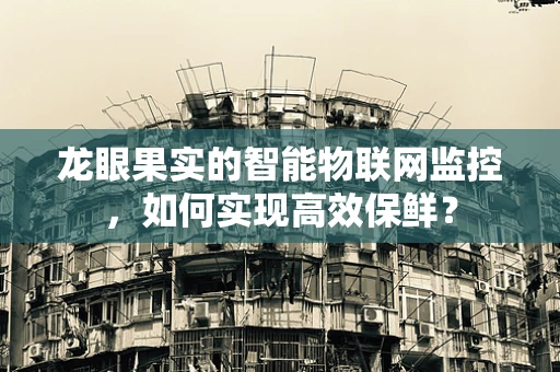龙眼果实的智能物联网监控，如何实现高效保鲜？
