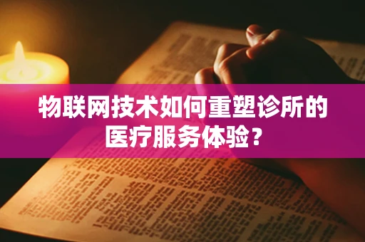 物联网技术如何重塑诊所的医疗服务体验？