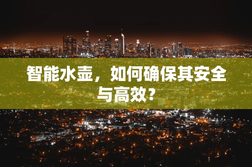 智能水壶，如何确保其安全与高效？