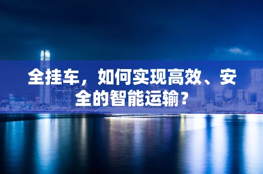 全挂车，如何实现高效、安全的智能运输？
