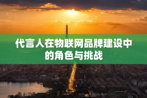 代言人在物联网品牌建设中的角色与挑战