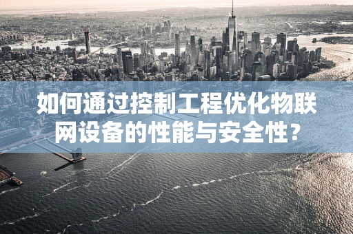 如何通过控制工程优化物联网设备的性能与安全性？
