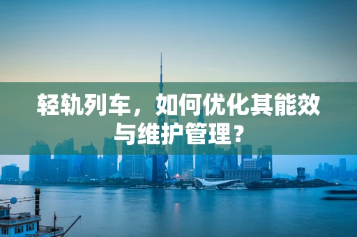 轻轨列车，如何优化其能效与维护管理？