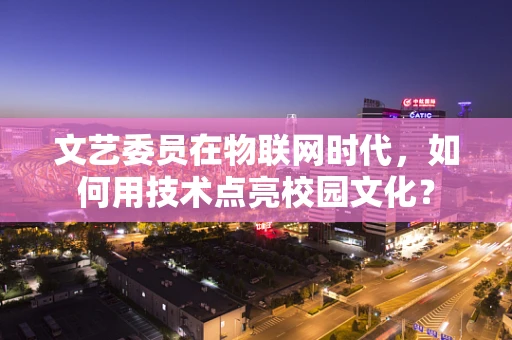 文艺委员在物联网时代，如何用技术点亮校园文化？