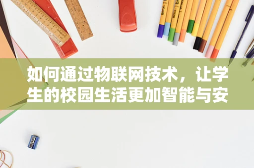 如何通过物联网技术，让学生的校园生活更加智能与安全？