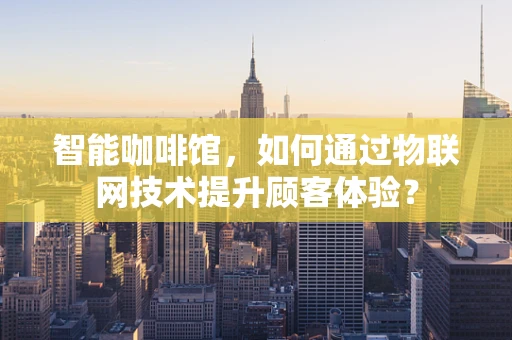 智能咖啡馆，如何通过物联网技术提升顾客体验？