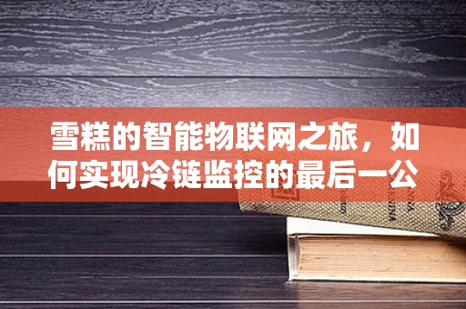 雪糕的智能物联网之旅，如何实现冷链监控的最后一公里？