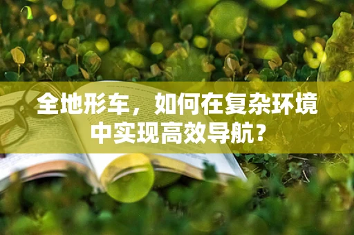全地形车，如何在复杂环境中实现高效导航？