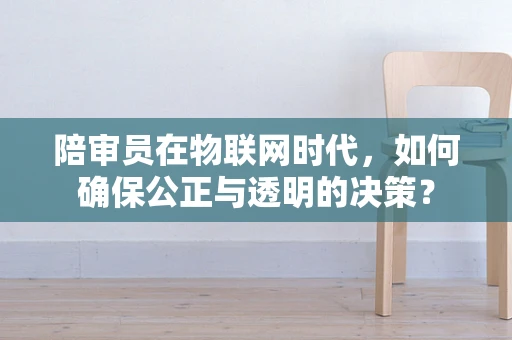 陪审员在物联网时代，如何确保公正与透明的决策？