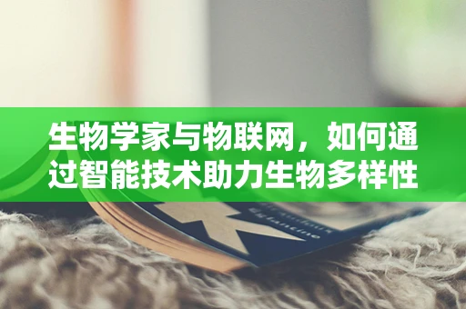 生物学家与物联网，如何通过智能技术助力生物多样性研究？