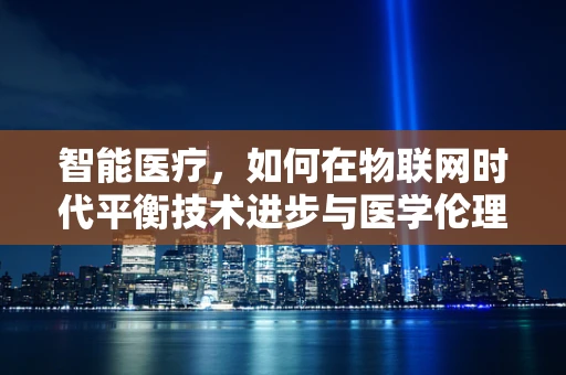 智能医疗，如何在物联网时代平衡技术进步与医学伦理？