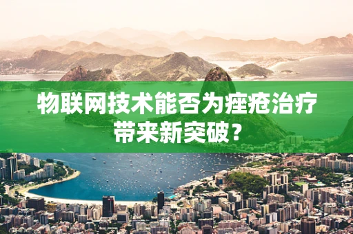 物联网技术能否为痤疮治疗带来新突破？