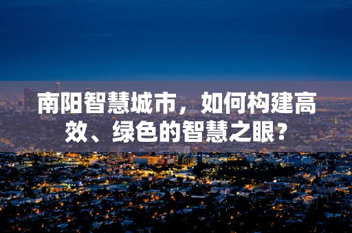 南阳智慧城市，如何构建高效、绿色的智慧之眼？