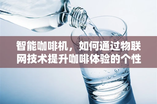 智能咖啡机，如何通过物联网技术提升咖啡体验的个性化与效率？