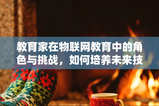 教育家在物联网教育中的角色与挑战，如何培养未来技术领袖？