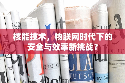 核能技术，物联网时代下的安全与效率新挑战？