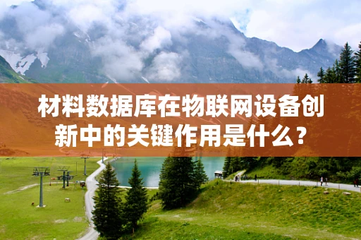 材料数据库在物联网设备创新中的关键作用是什么？