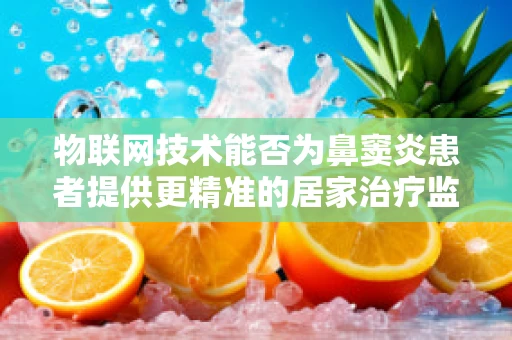 物联网技术能否为鼻窦炎患者提供更精准的居家治疗监测方案？