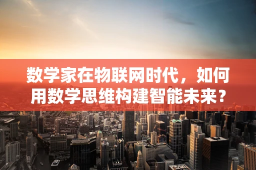 数学家在物联网时代，如何用数学思维构建智能未来？