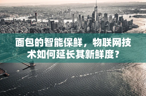 面包的智能保鲜，物联网技术如何延长其新鲜度？