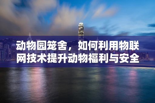 动物园笼舍，如何利用物联网技术提升动物福利与安全管理？