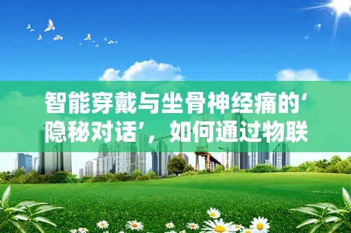 智能穿戴与坐骨神经痛的‘隐秘对话’，如何通过物联网技术缓解疼痛？