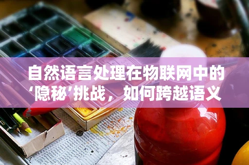 自然语言处理在物联网中的‘隐秘’挑战，如何跨越语义鸿沟？
