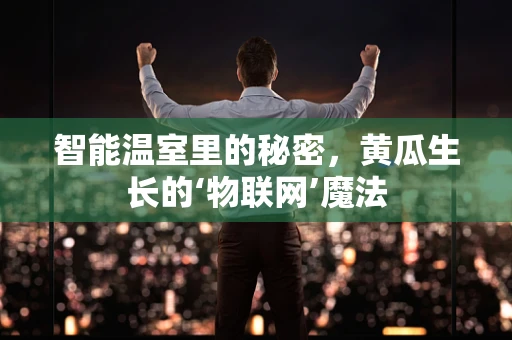 智能温室里的秘密，黄瓜生长的‘物联网’魔法