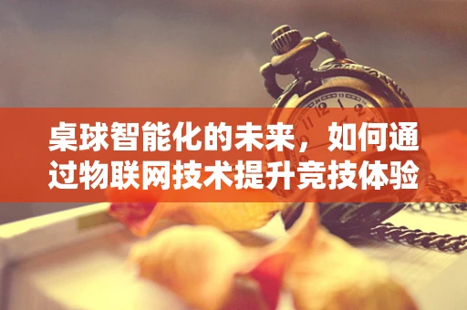 桌球智能化的未来，如何通过物联网技术提升竞技体验？