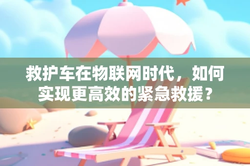 救护车在物联网时代，如何实现更高效的紧急救援？