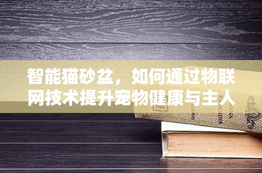 智能猫砂盆，如何通过物联网技术提升宠物健康与主人生活品质？