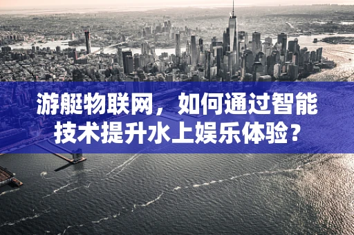游艇物联网，如何通过智能技术提升水上娱乐体验？