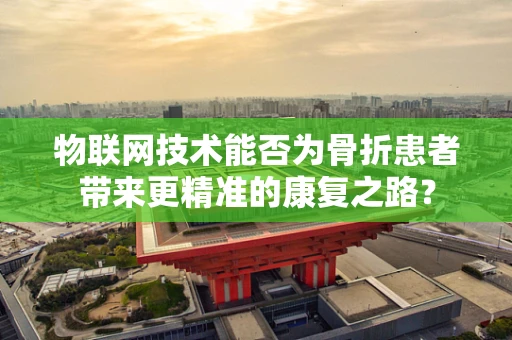 物联网技术能否为骨折患者带来更精准的康复之路？