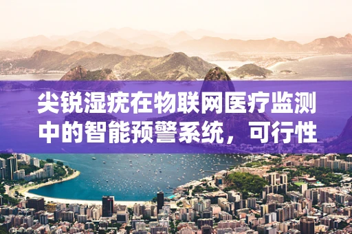 尖锐湿疣在物联网医疗监测中的智能预警系统，可行性与挑战？