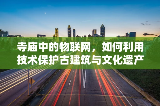 寺庙中的物联网，如何利用技术保护古建筑与文化遗产？